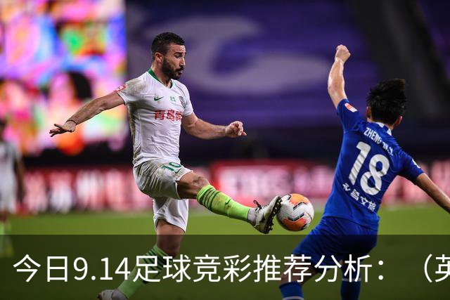 今日9.14足球竞彩推荐分析：（英超+西甲+意甲）预测方案，理性参考