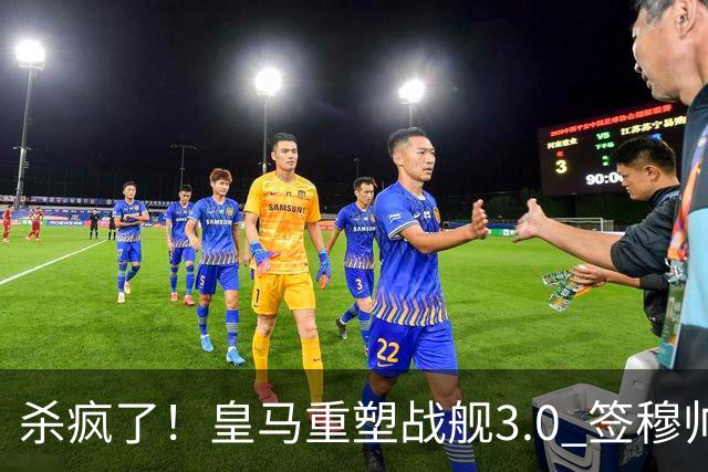 杀疯了！皇马重塑战舰3.0 签穆帅+5星静待杨迪罗德里
